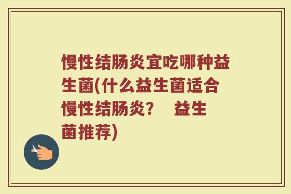 慢性结肠炎宜吃哪种益生菌(什么益生菌适合慢性结肠炎？  益生菌推荐)