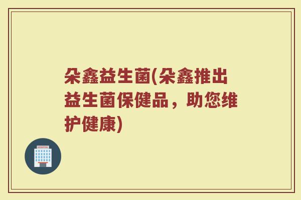 朵鑫益生菌(朵鑫推出益生菌保健品,助您维护健康) 朵鑫益生菌(朵鑫推出益生菌保健品,助您维护健康)
