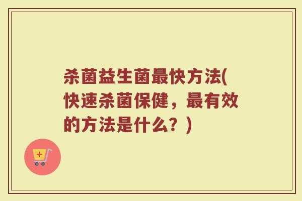 杀菌益生菌快方法(快速杀菌保健,有效的方法是什么?) 杀菌益生菌快方法(快速杀菌保健,有效的方法是什么?)