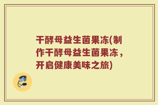 干酵母益生菌果冻(制作干酵母益生菌果冻，开启健康美味之旅)