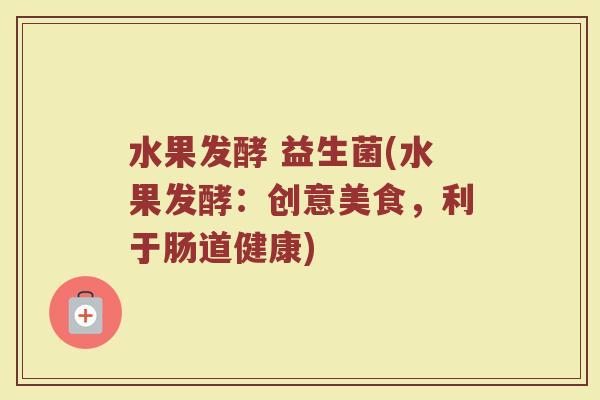 水果发酵 益生菌(水果发酵：创意美食，利于肠道健康)