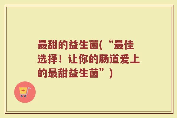 甜的益生菌(“佳选择！让你的肠道爱上的甜益生菌”)