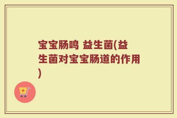 宝宝肠鸣 益生菌(益生菌对宝宝肠道的作用) 宝宝肠鸣 益生菌(益生菌对宝宝肠道的作用)