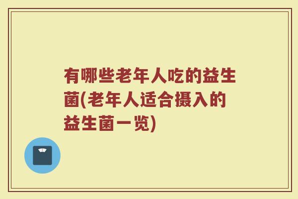 有哪些老年人吃的益生菌(老年人适合摄入的益生菌一览)