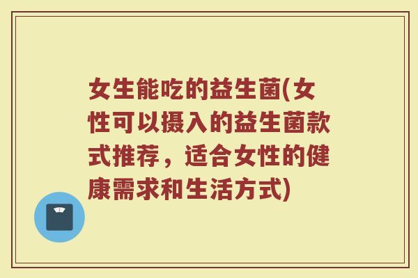 女生能吃的益生菌(女性可以摄入的益生菌款式推荐，适合女性的健康需求和生活方式)
