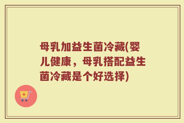 母乳加益生菌冷藏(婴儿健康，母乳搭配益生菌冷藏是个好选择)