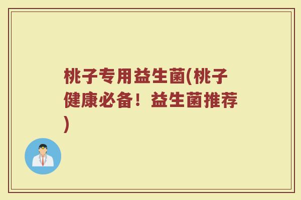 桃子专用益生菌(桃子健康必备！益生菌推荐)