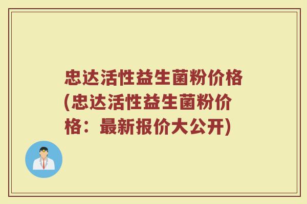 忠达活性益生菌粉价格(忠达活性益生菌粉价格：最新报价大公开)