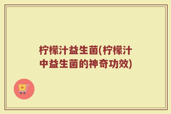 柠檬汁益生菌(柠檬汁中益生菌的神奇功效)