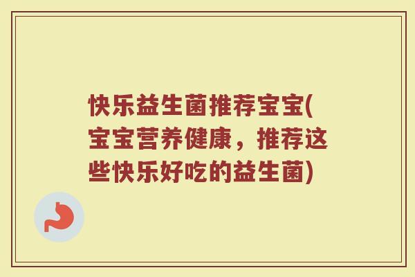 快乐益生菌推荐宝宝(宝宝营养健康，推荐这些快乐好吃的益生菌)