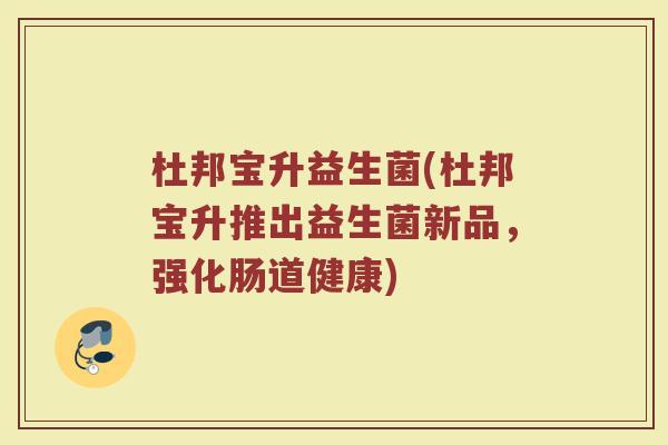 杜邦宝升益生菌(杜邦宝升推出益生菌新品,强化肠道健康) 杜邦宝升益生菌(杜邦宝升推出益生菌新品,强化肠道健康)