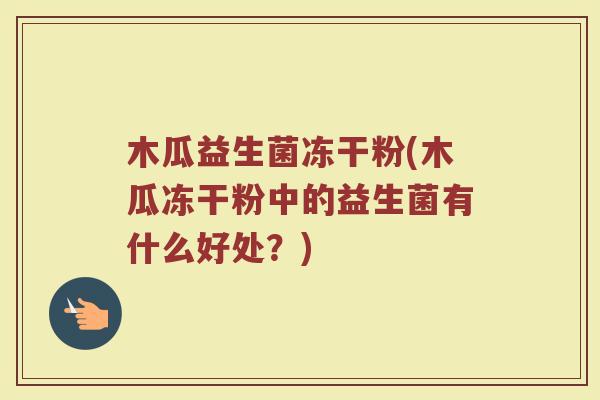 木瓜益生菌冻干粉(木瓜冻干粉中的益生菌有什么好处？)
