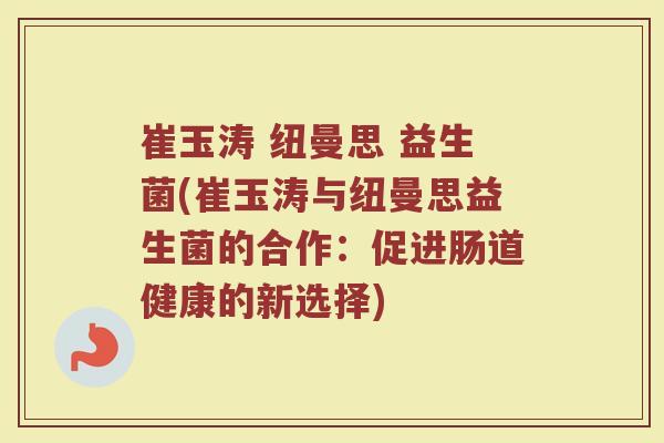 崔玉涛 纽曼思 益生菌(崔玉涛与纽曼思益生菌的合作：促进肠道健康的新选择)