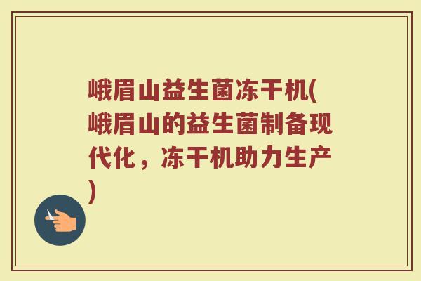 峨眉山益生菌冻干机(峨眉山的益生菌制备现代化,冻干机助力生产) 峨眉山益生菌冻干机(峨眉山的益生菌制备现代化,冻干机助力生产)