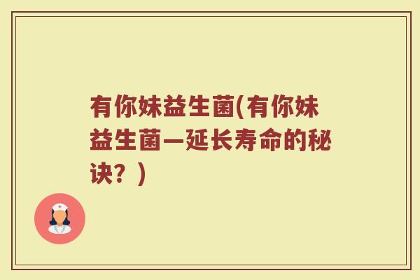 有你妹益生菌(有你妹益生菌—延长寿命的秘诀？)
