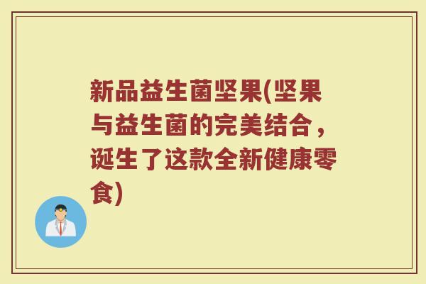 新品益生菌坚果(坚果与益生菌的完美结合，诞生了这款全新健康零食)