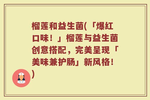 榴莲和益生菌(「爆红口味！」榴莲与益生菌创意搭配，完美呈现「美味兼护肠」新风格！)