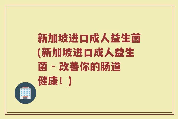 新加坡进口成人益生菌(新加坡进口成人益生菌 - 改善你的肠道健康！)
