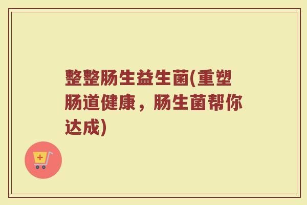 整整肠生益生菌(重塑肠道健康，肠生菌帮你达成)