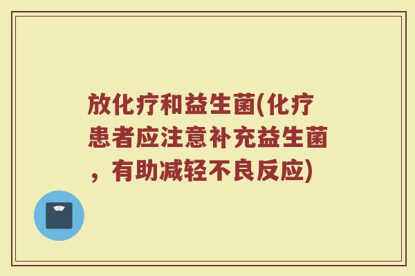 放化疗和益生菌(化疗患者应注意补充益生菌，有助减轻不良反应)