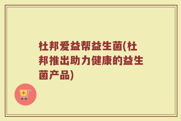 杜邦爱益帮益生菌(杜邦推出助力健康的益生菌产品)