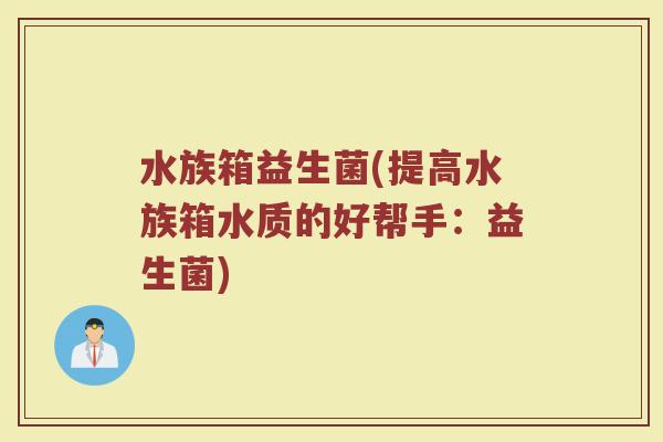 水族箱益生菌(提高水族箱水质的好帮手：益生菌)