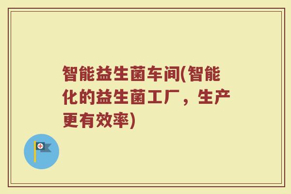 智能益生菌车间(智能化的益生菌工厂，生产更有效率)