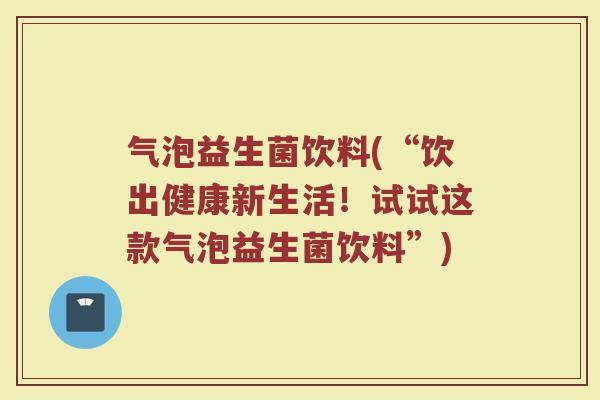 气泡益生菌饮料(“饮出健康新生活!试试这款气泡益生菌饮料”) 气泡益生菌饮料(“饮出健康新生活!试试这款气泡益生菌饮料”)