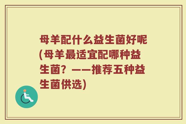 母羊配什么益生菌好呢(母羊最适宜配哪种益生菌？——推荐五种益生菌供选)