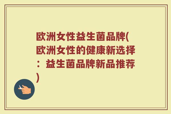 欧洲女性益生菌品牌(欧洲女性的健康新选择：益生菌品牌新品推荐)