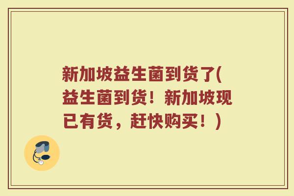 新加坡益生菌到货了(益生菌到货!新加坡现已有货,赶快购买!) 新加坡益生菌到货了(益生菌到货!新加坡现已有货,赶快购买!)