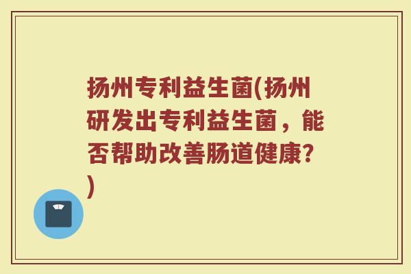 扬州专利益生菌(扬州研发出专利益生菌，能否帮助改善肠道健康？)