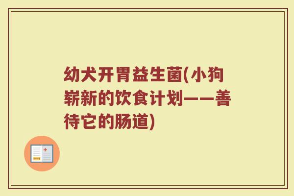 幼犬开胃益生菌(小狗崭新的饮食计划——善待它的肠道)