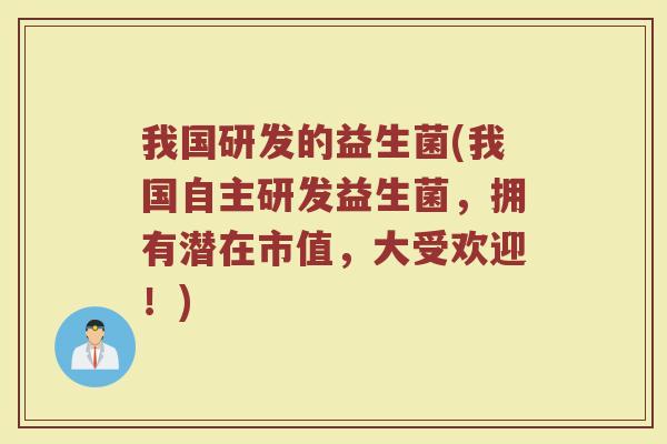 我国研发的益生菌(我国自主研发益生菌，拥有潜在市值，大受欢迎！)