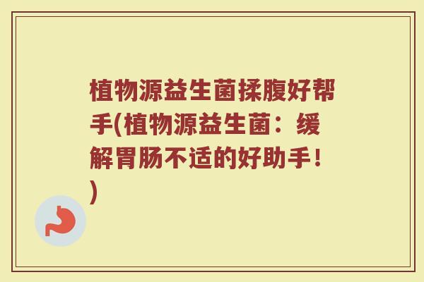 植物源益生菌揉腹好帮手(植物源益生菌：缓解胃肠不适的好助手！)