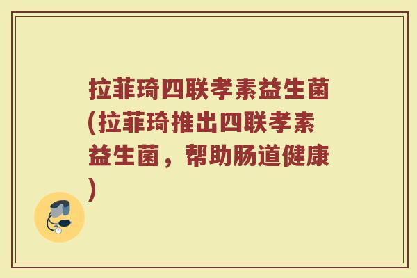 拉菲琦四联孝素益生菌(拉菲琦推出四联孝素益生菌，帮助肠道健康)