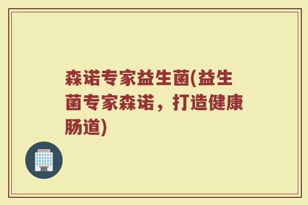 森诺专家益生菌(益生菌专家森诺，打造健康肠道)