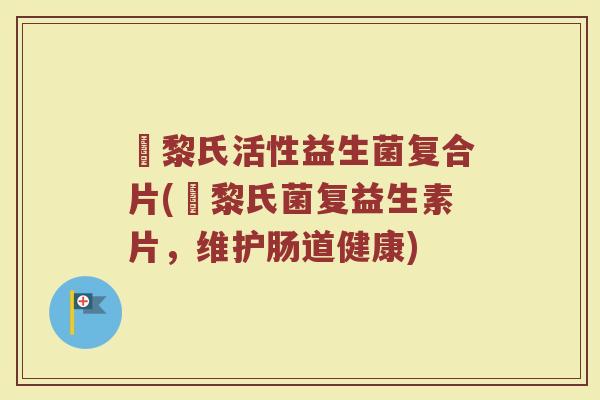 栢黎氏活性益生菌复合片(栢黎氏菌复益生素片，维护肠道健康)