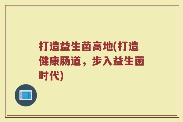 打造益生菌高地(打造健康肠道，步入益生菌时代)