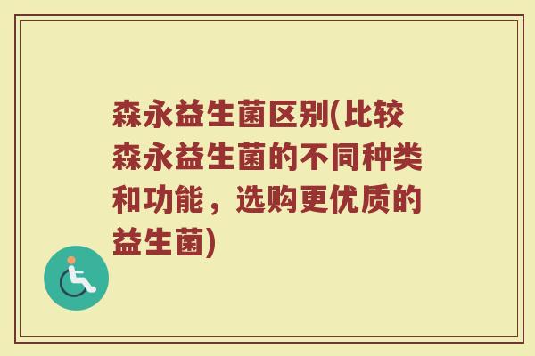 森永益生菌区别(比较森永益生菌的不同种类和功能，选购更优质的益生菌)