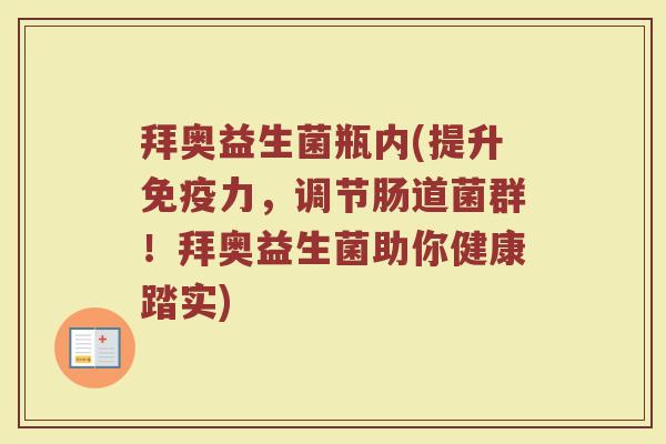 拜奥益生菌瓶内(提升力,调节肠道菌群!拜奥益生菌助你健康踏实) 拜奥益生菌瓶内(提升力,调节肠道菌群!拜奥益生菌助你健康踏实)