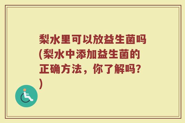 梨水里可以放益生菌吗(梨水中添加益生菌的正确方法,你了解吗?) 梨水里可以放益生菌吗(梨水中添加益生菌的正确方法,你了解吗?)