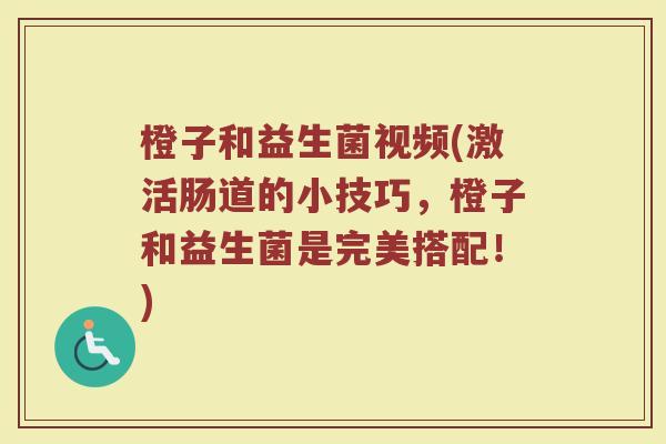 橙子和益生菌视频(激活肠道的小技巧,橙子和益生菌是完美搭配!) 橙子和益生菌视频(激活肠道的小技巧,橙子和益生菌是完美搭配!)