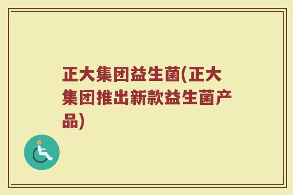 正大集团益生菌(正大集团推出新款益生菌产品) 正大集团益生菌(正大集团推出新款益生菌产品)