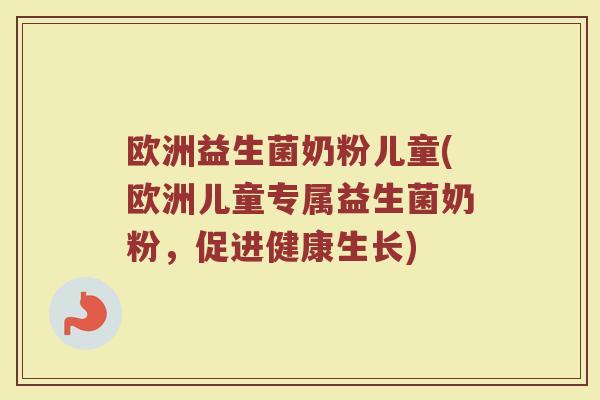 欧洲益生菌奶粉儿童(欧洲儿童专属益生菌奶粉，促进健康生长)
