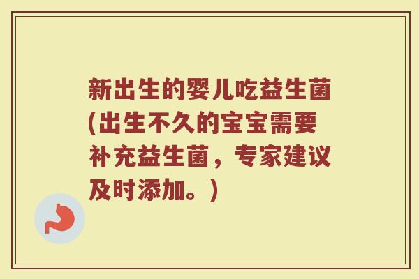 新出生的婴儿吃益生菌(出生不久的宝宝需要补充益生菌，专家建议及时添加。)