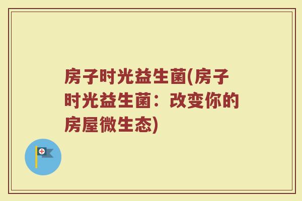 房子时光益生菌(房子时光益生菌：改变你的房屋微生态)