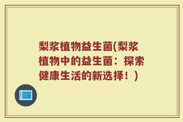 梨浆植物益生菌(梨浆植物中的益生菌:探索健康生活的新选择!) 梨浆植物益生菌(梨浆植物中的益生菌:探索健康生活的新选择!)