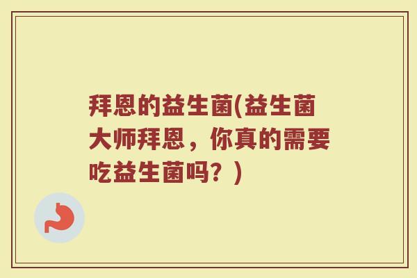 拜恩的益生菌(益生菌大师拜恩，你真的需要吃益生菌吗？)