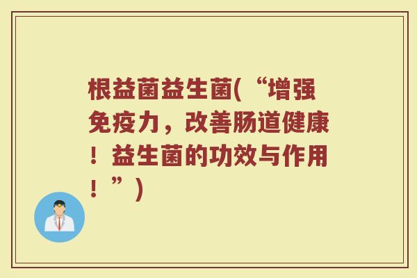 根益菌益生菌(“增强免疫力，改善肠道健康！益生菌的功效与作用！”)